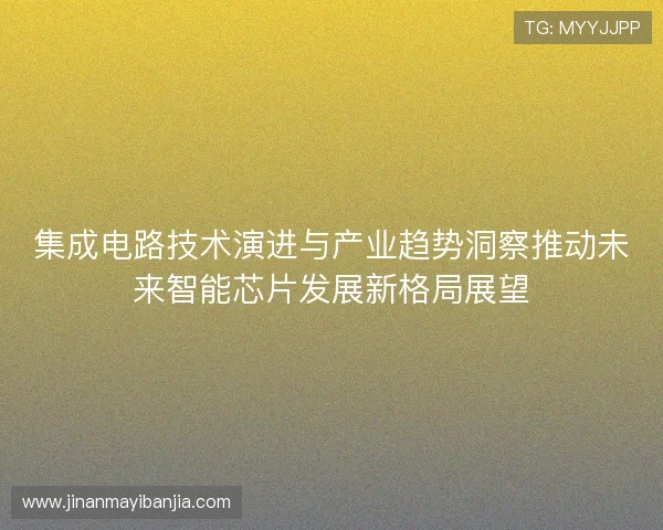 集成电路技术演进与产业趋势洞察推动未来智能芯片发展新格局展望